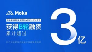 Moka（智能化招聘管理系统）完成亿元B+轮融资，B轮融资累计超过3亿人民币