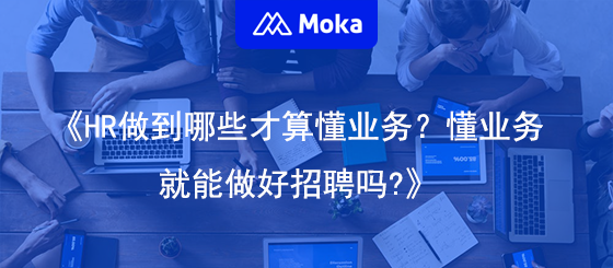 HR做到哪些才算懂业务？懂业务就能做好招聘吗？